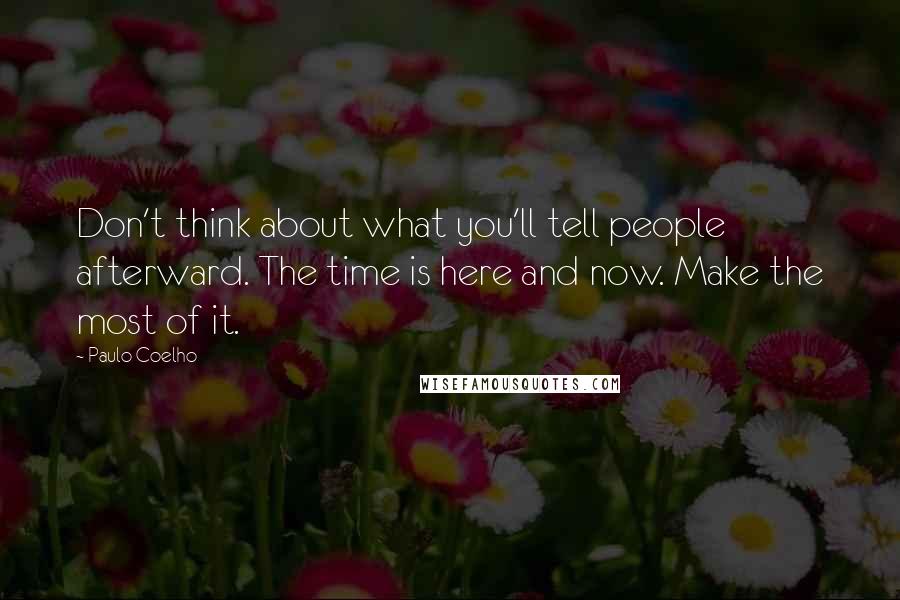 Paulo Coelho Quotes: Don't think about what you'll tell people afterward. The time is here and now. Make the most of it.