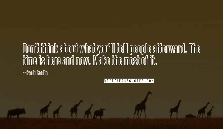 Paulo Coelho Quotes: Don't think about what you'll tell people afterward. The time is here and now. Make the most of it.