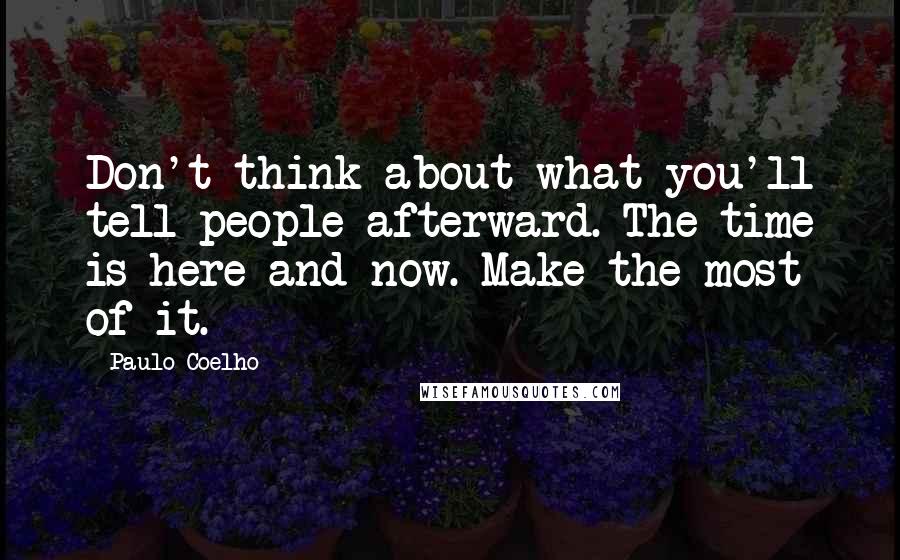 Paulo Coelho Quotes: Don't think about what you'll tell people afterward. The time is here and now. Make the most of it.