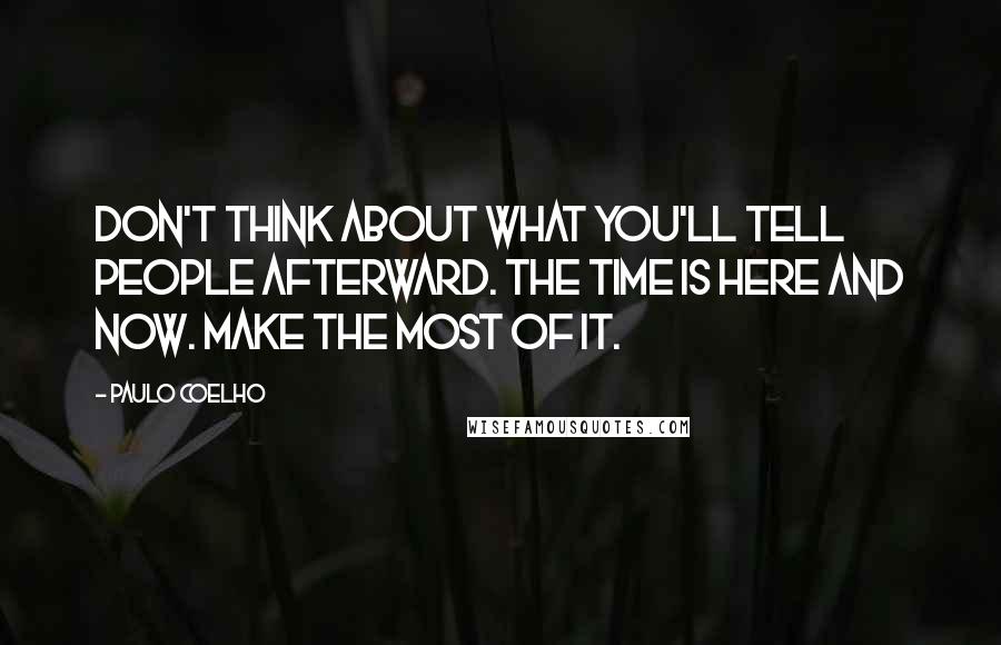 Paulo Coelho Quotes: Don't think about what you'll tell people afterward. The time is here and now. Make the most of it.