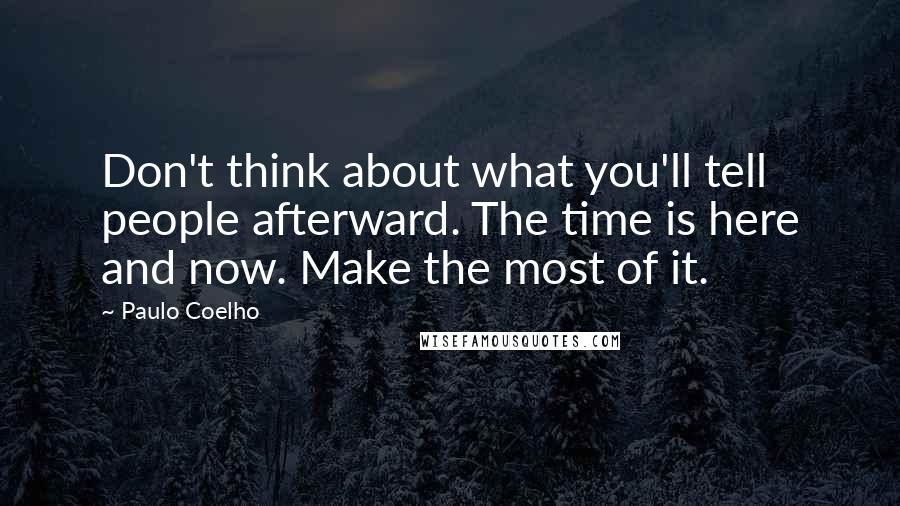 Paulo Coelho Quotes: Don't think about what you'll tell people afterward. The time is here and now. Make the most of it.