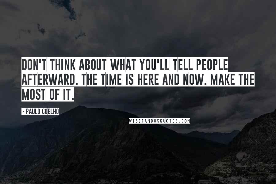 Paulo Coelho Quotes: Don't think about what you'll tell people afterward. The time is here and now. Make the most of it.