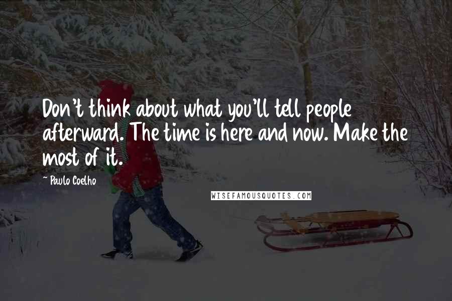 Paulo Coelho Quotes: Don't think about what you'll tell people afterward. The time is here and now. Make the most of it.