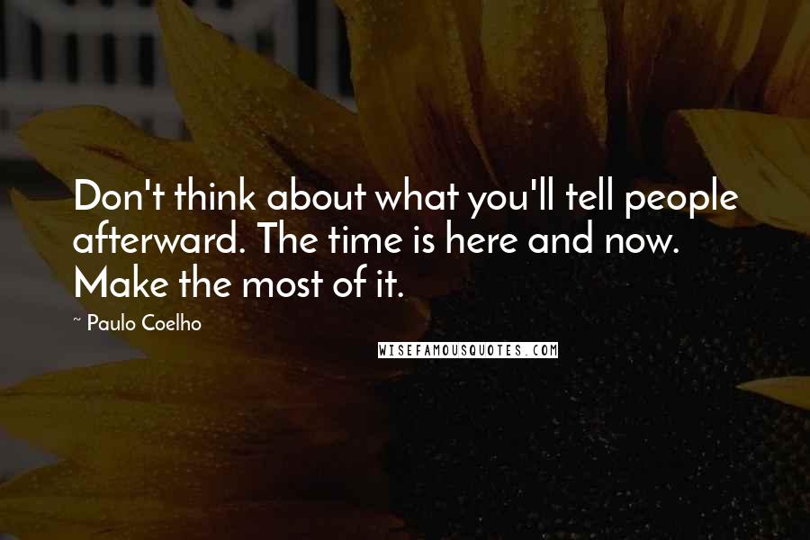 Paulo Coelho Quotes: Don't think about what you'll tell people afterward. The time is here and now. Make the most of it.