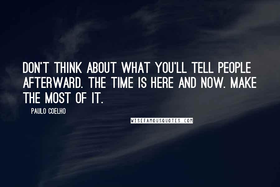 Paulo Coelho Quotes: Don't think about what you'll tell people afterward. The time is here and now. Make the most of it.
