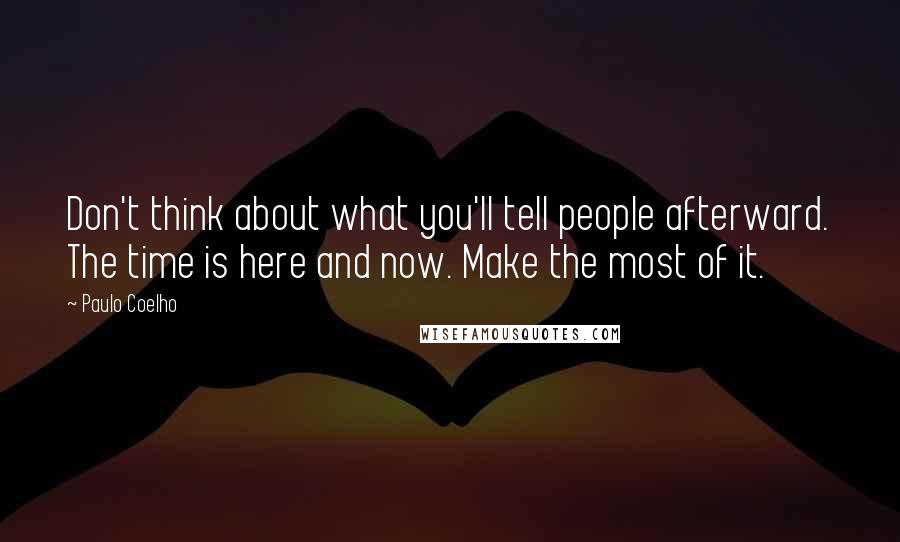 Paulo Coelho Quotes: Don't think about what you'll tell people afterward. The time is here and now. Make the most of it.