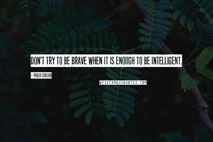 Paulo Coelho Quotes: Don't try to be brave when it is enough to be intelligent.