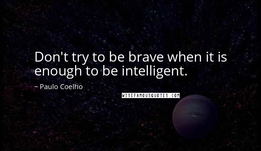 Paulo Coelho Quotes: Don't try to be brave when it is enough to be intelligent.