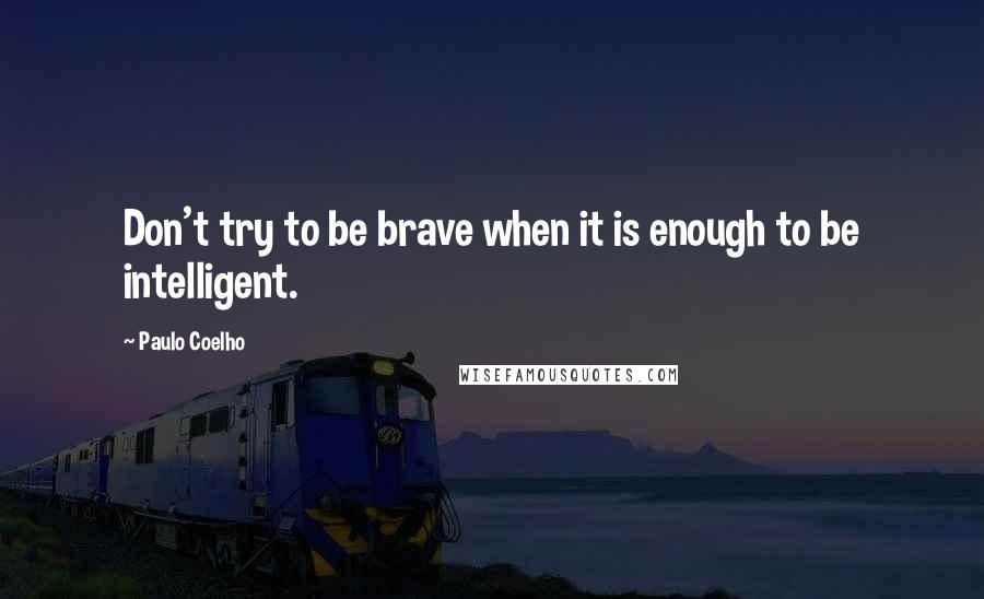 Paulo Coelho Quotes: Don't try to be brave when it is enough to be intelligent.