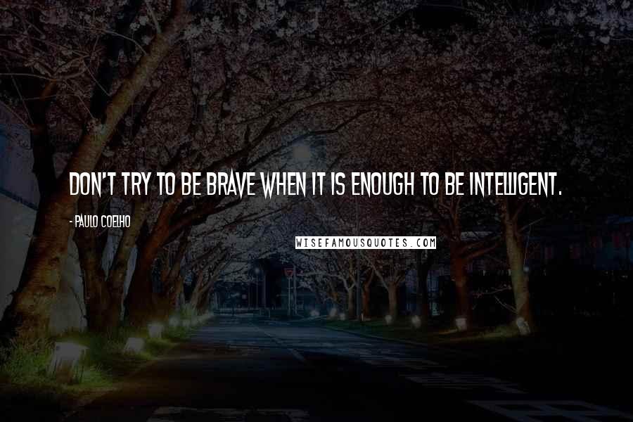 Paulo Coelho Quotes: Don't try to be brave when it is enough to be intelligent.