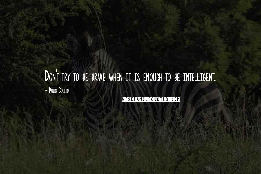 Paulo Coelho Quotes: Don't try to be brave when it is enough to be intelligent.