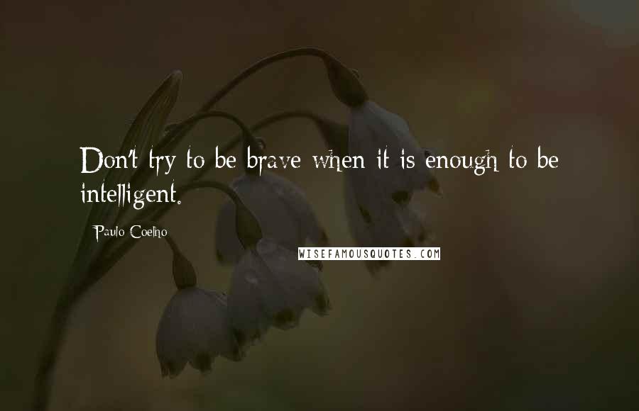 Paulo Coelho Quotes: Don't try to be brave when it is enough to be intelligent.