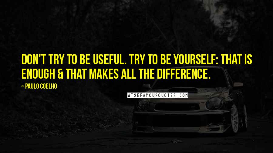 Paulo Coelho Quotes: Don't try to be useful. Try to be yourself: that is enough & that makes all the difference.