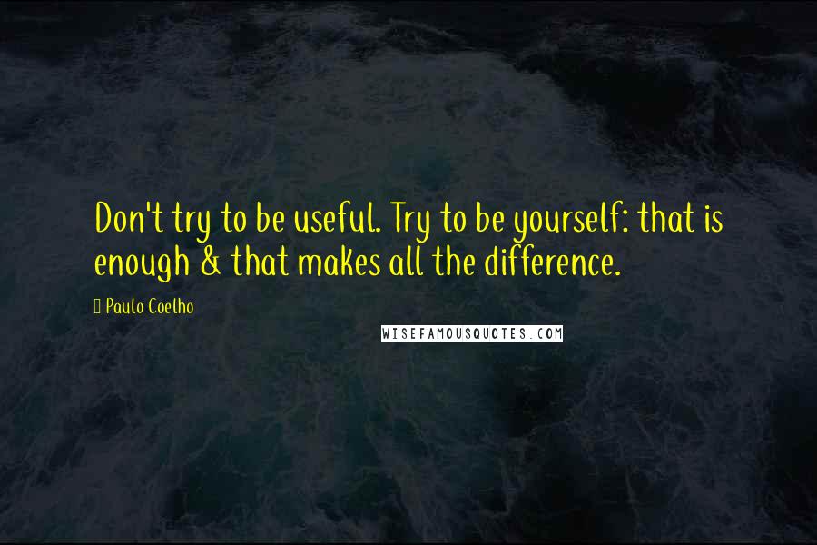 Paulo Coelho Quotes: Don't try to be useful. Try to be yourself: that is enough & that makes all the difference.