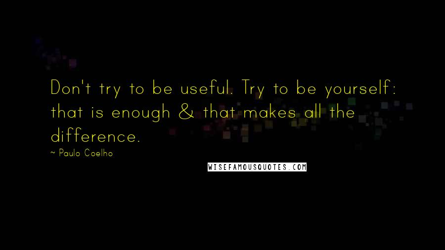 Paulo Coelho Quotes: Don't try to be useful. Try to be yourself: that is enough & that makes all the difference.