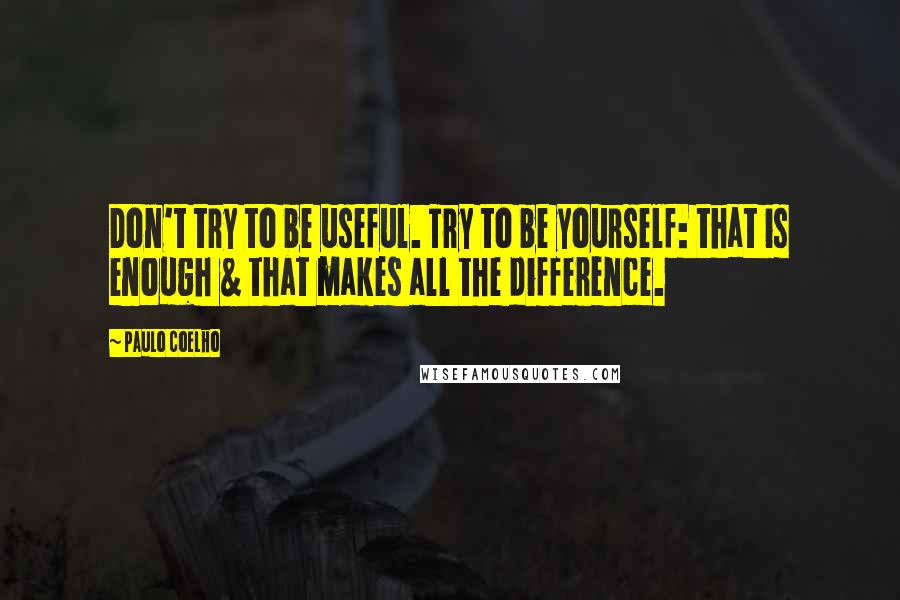 Paulo Coelho Quotes: Don't try to be useful. Try to be yourself: that is enough & that makes all the difference.
