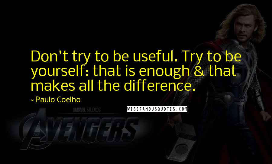 Paulo Coelho Quotes: Don't try to be useful. Try to be yourself: that is enough & that makes all the difference.