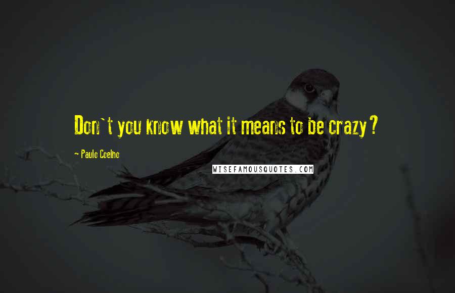 Paulo Coelho Quotes: Don't you know what it means to be crazy?