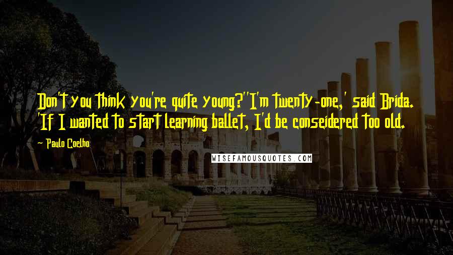 Paulo Coelho Quotes: Don't you think you're quite young?''I'm twenty-one,' said Brida. 'If I wanted to start learning ballet, I'd be conseidered too old.