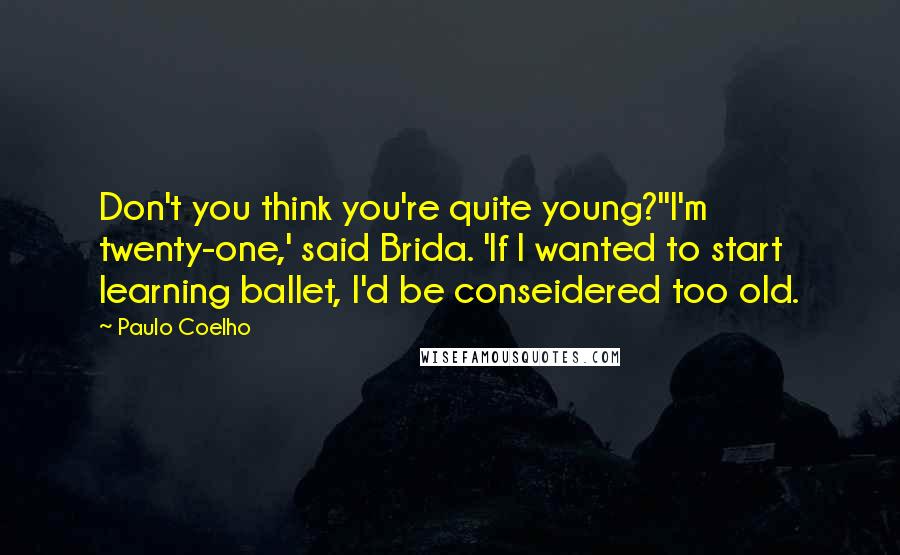 Paulo Coelho Quotes: Don't you think you're quite young?''I'm twenty-one,' said Brida. 'If I wanted to start learning ballet, I'd be conseidered too old.