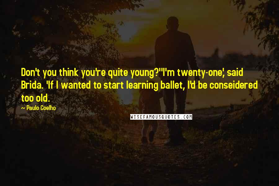 Paulo Coelho Quotes: Don't you think you're quite young?''I'm twenty-one,' said Brida. 'If I wanted to start learning ballet, I'd be conseidered too old.
