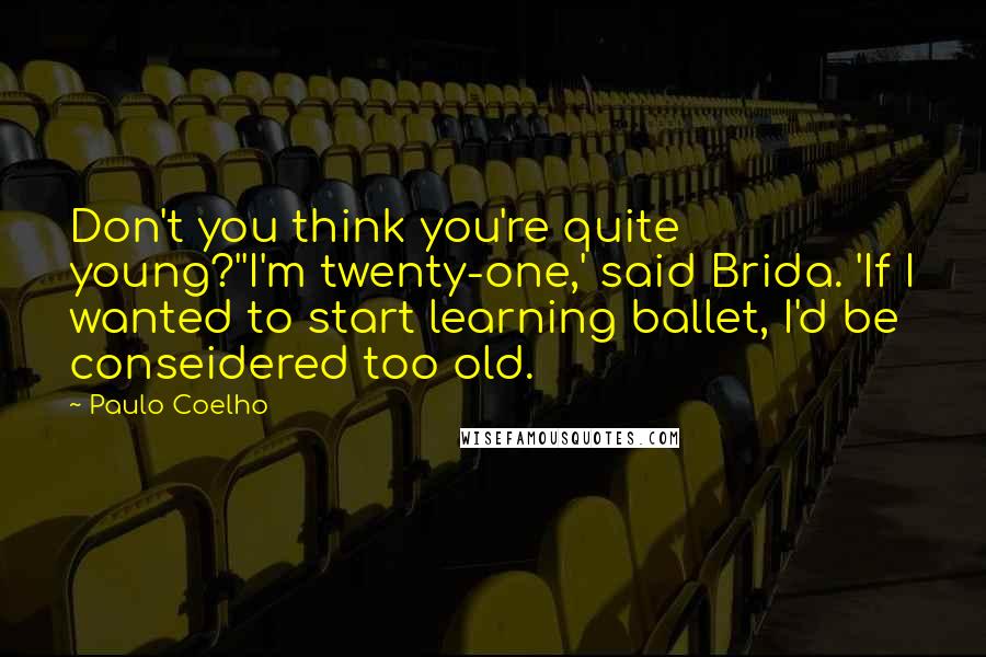 Paulo Coelho Quotes: Don't you think you're quite young?''I'm twenty-one,' said Brida. 'If I wanted to start learning ballet, I'd be conseidered too old.
