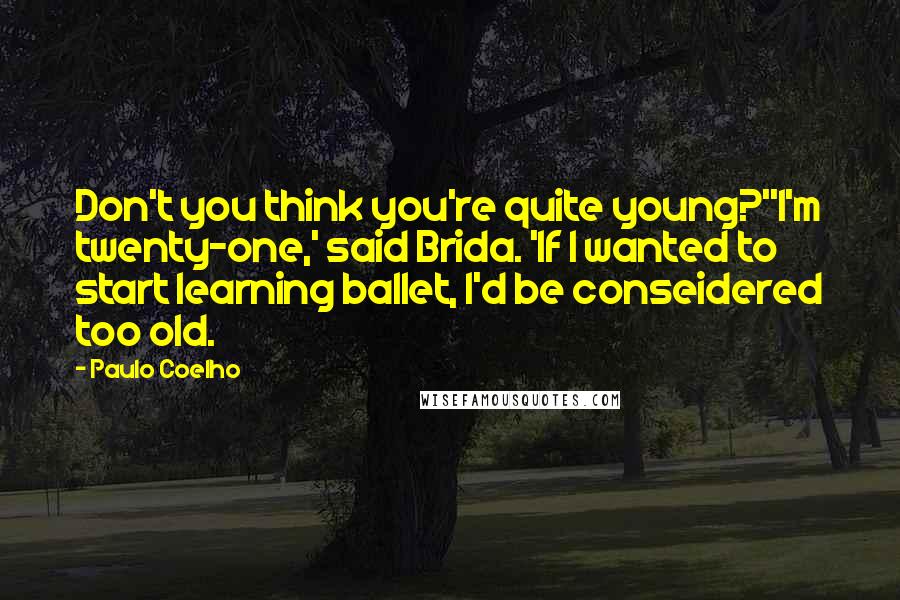 Paulo Coelho Quotes: Don't you think you're quite young?''I'm twenty-one,' said Brida. 'If I wanted to start learning ballet, I'd be conseidered too old.