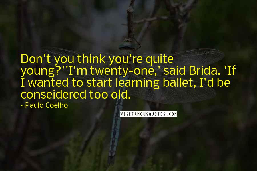 Paulo Coelho Quotes: Don't you think you're quite young?''I'm twenty-one,' said Brida. 'If I wanted to start learning ballet, I'd be conseidered too old.