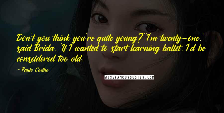 Paulo Coelho Quotes: Don't you think you're quite young?''I'm twenty-one,' said Brida. 'If I wanted to start learning ballet, I'd be conseidered too old.