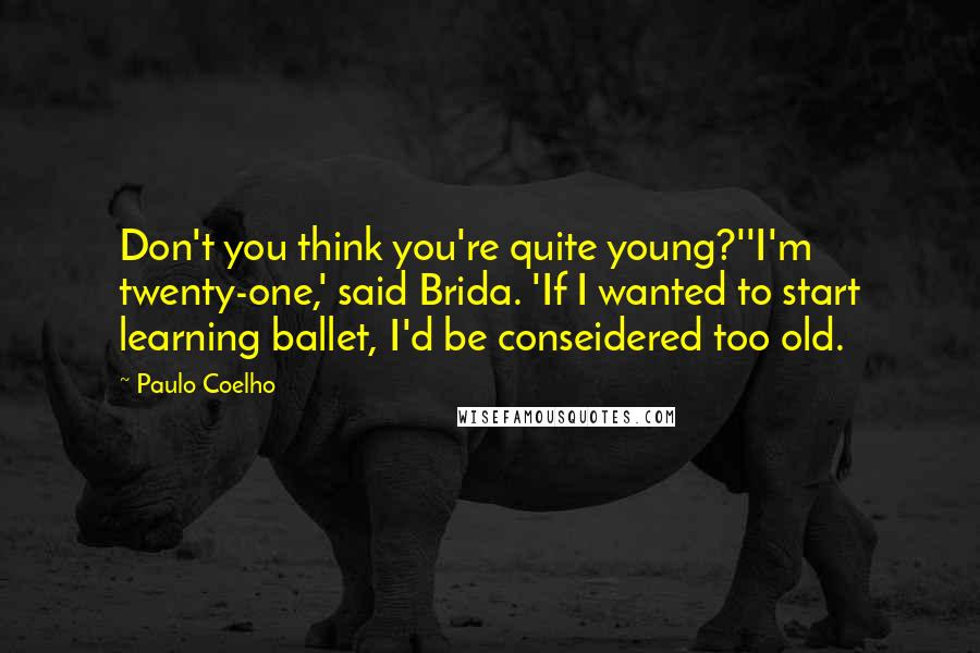 Paulo Coelho Quotes: Don't you think you're quite young?''I'm twenty-one,' said Brida. 'If I wanted to start learning ballet, I'd be conseidered too old.