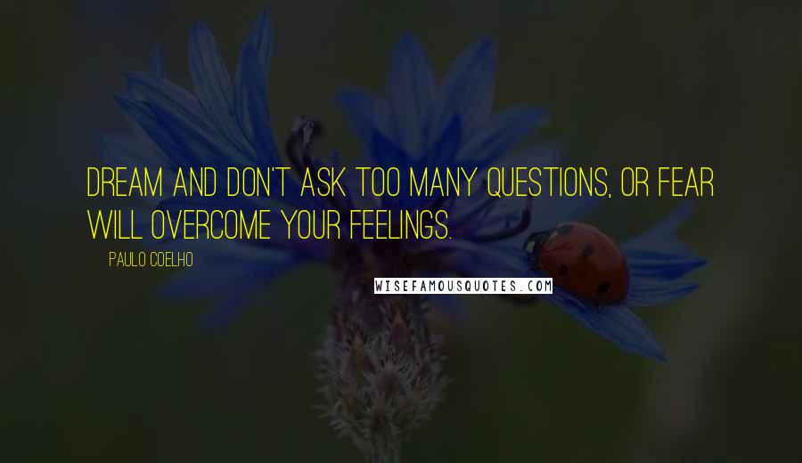 Paulo Coelho Quotes: Dream and don't ask too many questions, or fear will overcome your feelings.