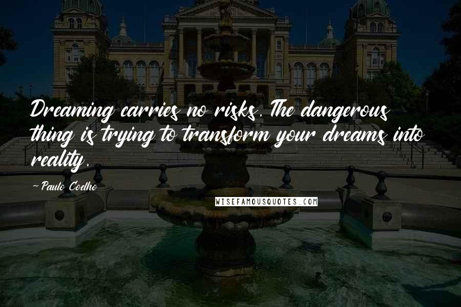 Paulo Coelho Quotes: Dreaming carries no risks. The dangerous thing is trying to transform your dreams into reality.