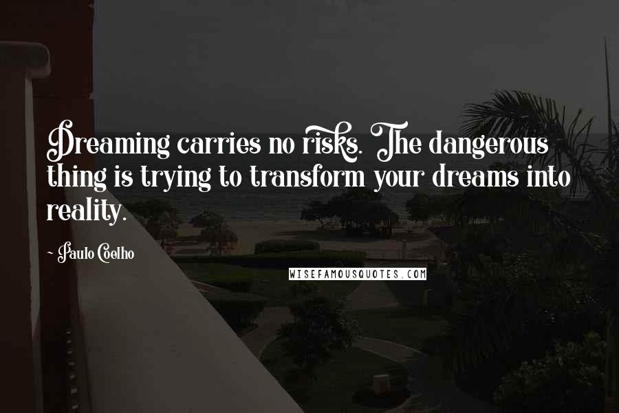 Paulo Coelho Quotes: Dreaming carries no risks. The dangerous thing is trying to transform your dreams into reality.