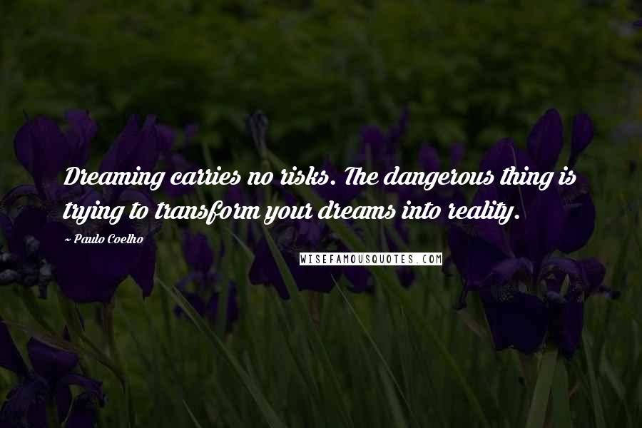 Paulo Coelho Quotes: Dreaming carries no risks. The dangerous thing is trying to transform your dreams into reality.