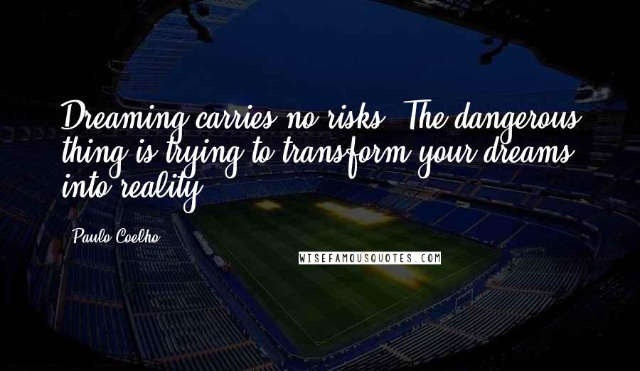 Paulo Coelho Quotes: Dreaming carries no risks. The dangerous thing is trying to transform your dreams into reality.