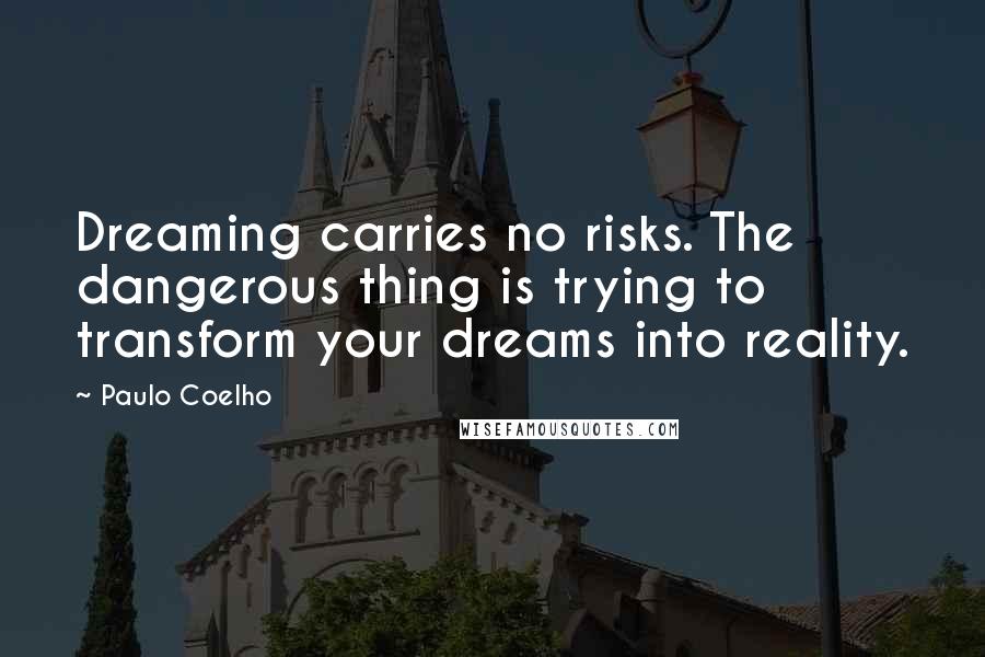 Paulo Coelho Quotes: Dreaming carries no risks. The dangerous thing is trying to transform your dreams into reality.