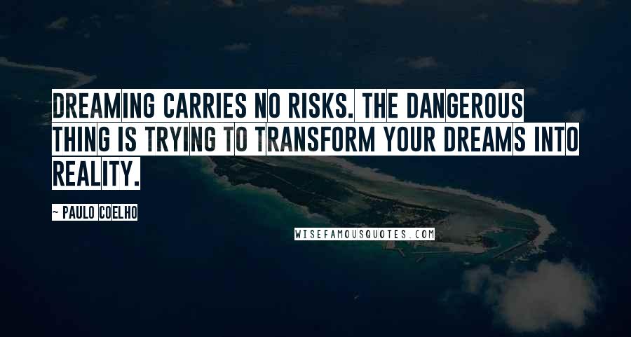 Paulo Coelho Quotes: Dreaming carries no risks. The dangerous thing is trying to transform your dreams into reality.