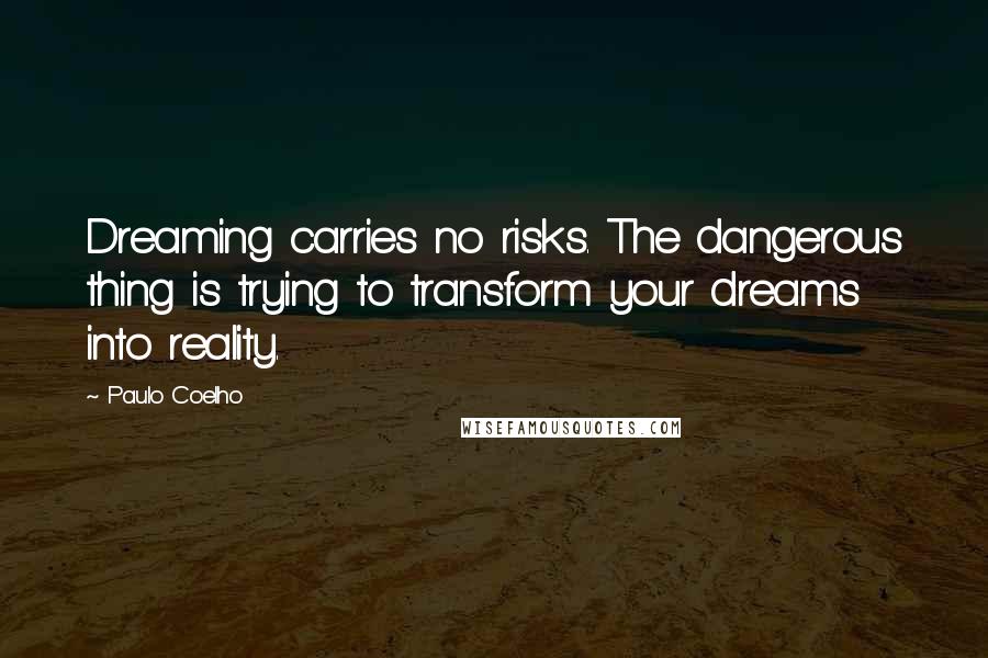 Paulo Coelho Quotes: Dreaming carries no risks. The dangerous thing is trying to transform your dreams into reality.