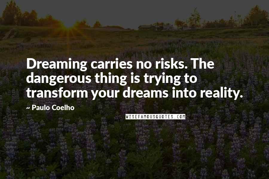 Paulo Coelho Quotes: Dreaming carries no risks. The dangerous thing is trying to transform your dreams into reality.