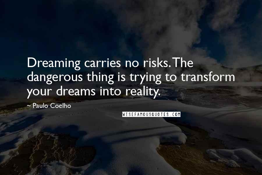 Paulo Coelho Quotes: Dreaming carries no risks. The dangerous thing is trying to transform your dreams into reality.