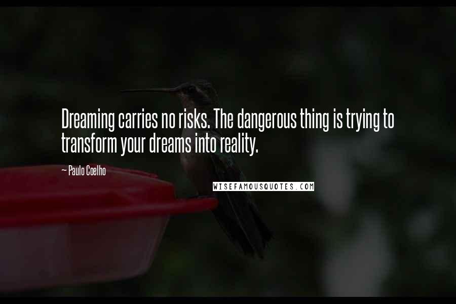 Paulo Coelho Quotes: Dreaming carries no risks. The dangerous thing is trying to transform your dreams into reality.