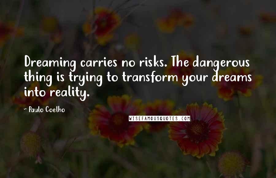Paulo Coelho Quotes: Dreaming carries no risks. The dangerous thing is trying to transform your dreams into reality.
