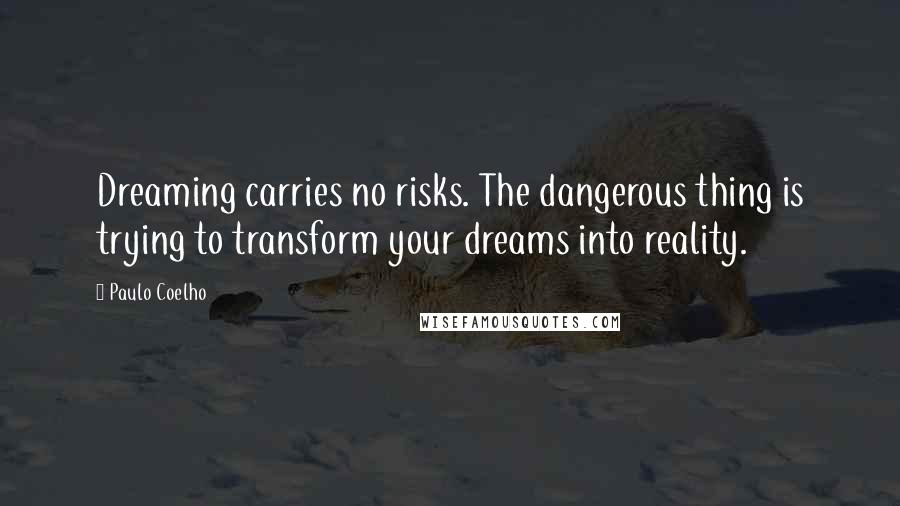 Paulo Coelho Quotes: Dreaming carries no risks. The dangerous thing is trying to transform your dreams into reality.