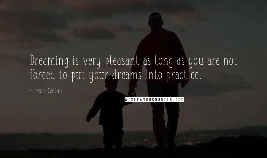 Paulo Coelho Quotes: Dreaming is very pleasant as long as you are not forced to put your dreams into practice.