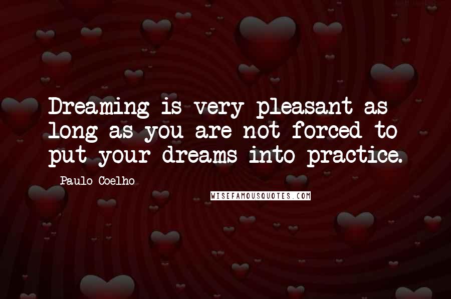 Paulo Coelho Quotes: Dreaming is very pleasant as long as you are not forced to put your dreams into practice.