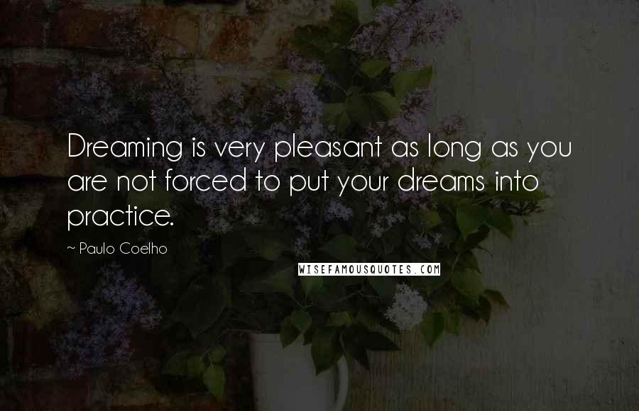 Paulo Coelho Quotes: Dreaming is very pleasant as long as you are not forced to put your dreams into practice.