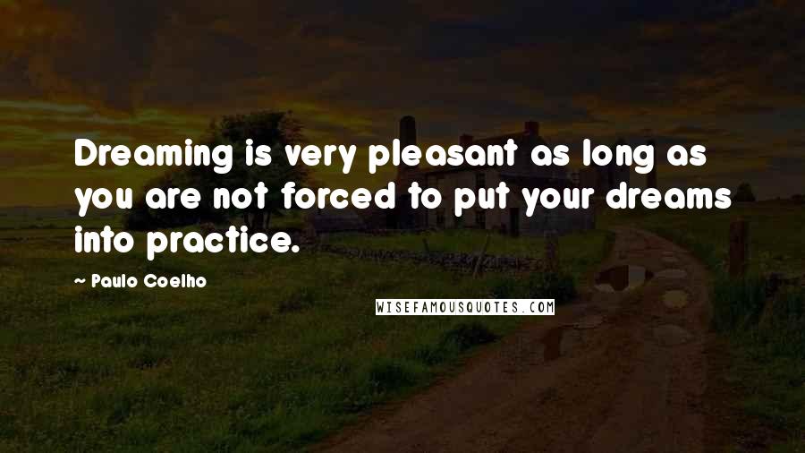 Paulo Coelho Quotes: Dreaming is very pleasant as long as you are not forced to put your dreams into practice.