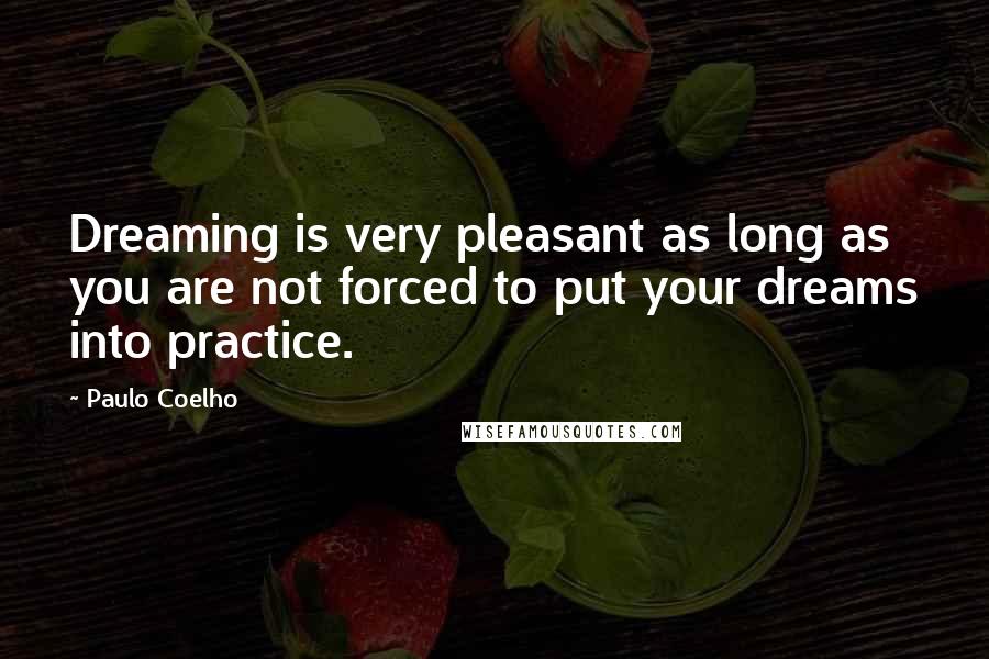 Paulo Coelho Quotes: Dreaming is very pleasant as long as you are not forced to put your dreams into practice.