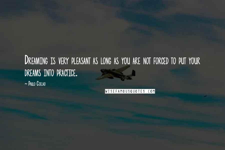 Paulo Coelho Quotes: Dreaming is very pleasant as long as you are not forced to put your dreams into practice.