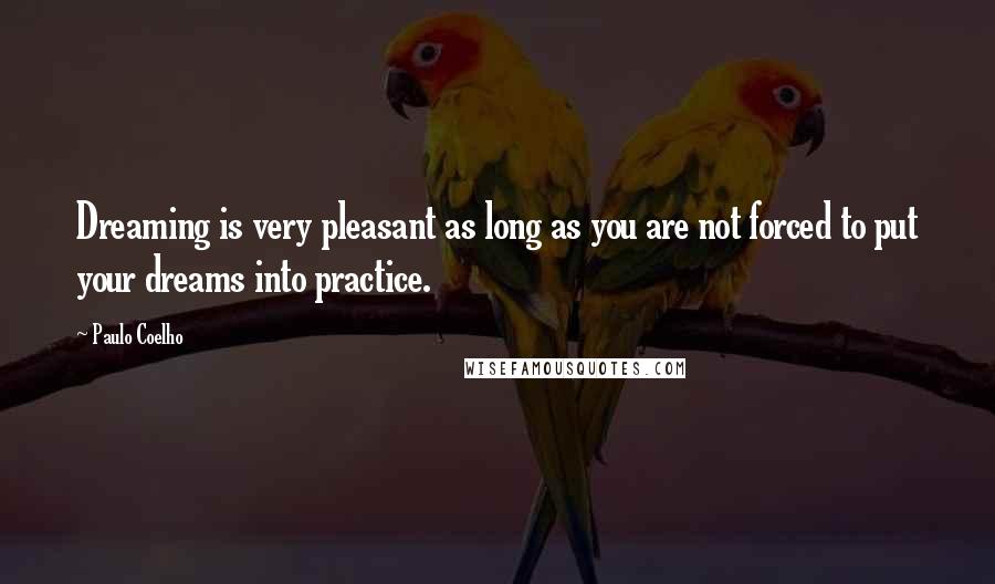 Paulo Coelho Quotes: Dreaming is very pleasant as long as you are not forced to put your dreams into practice.